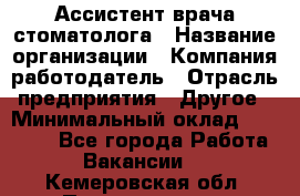 Ассистент врача-стоматолога › Название организации ­ Компания-работодатель › Отрасль предприятия ­ Другое › Минимальный оклад ­ 55 000 - Все города Работа » Вакансии   . Кемеровская обл.,Прокопьевск г.